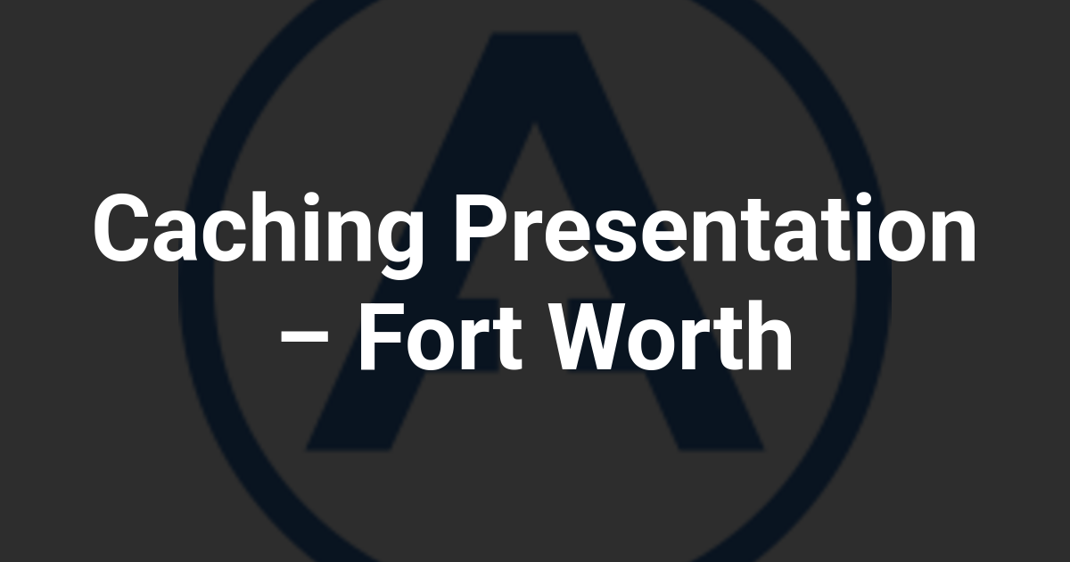 Caching Presentation – Fort Worth