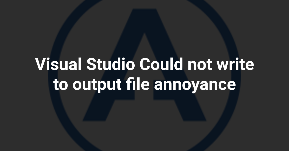 Visual Studio Could not write to output file annoyance