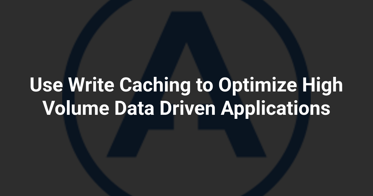 Use Write Caching to Optimize High Volume Data Driven Applications
