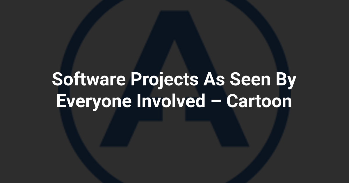 Software Projects As Seen By Everyone Involved – Cartoon