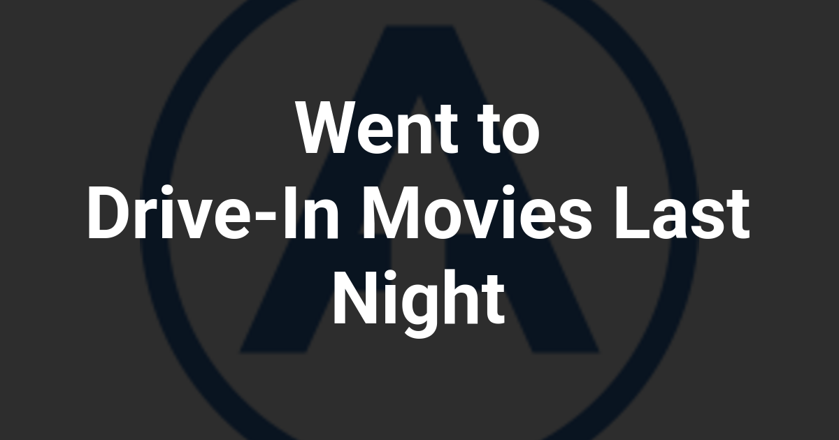 Went to Drive-In Movies Last Night