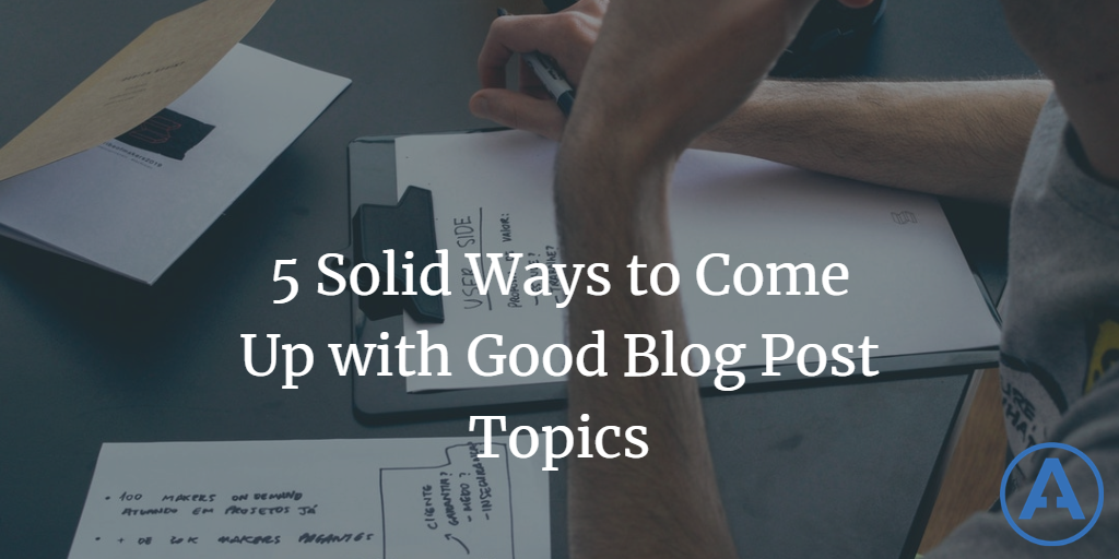 5 Solid Ways to Come Up with Good Blog Post Topics