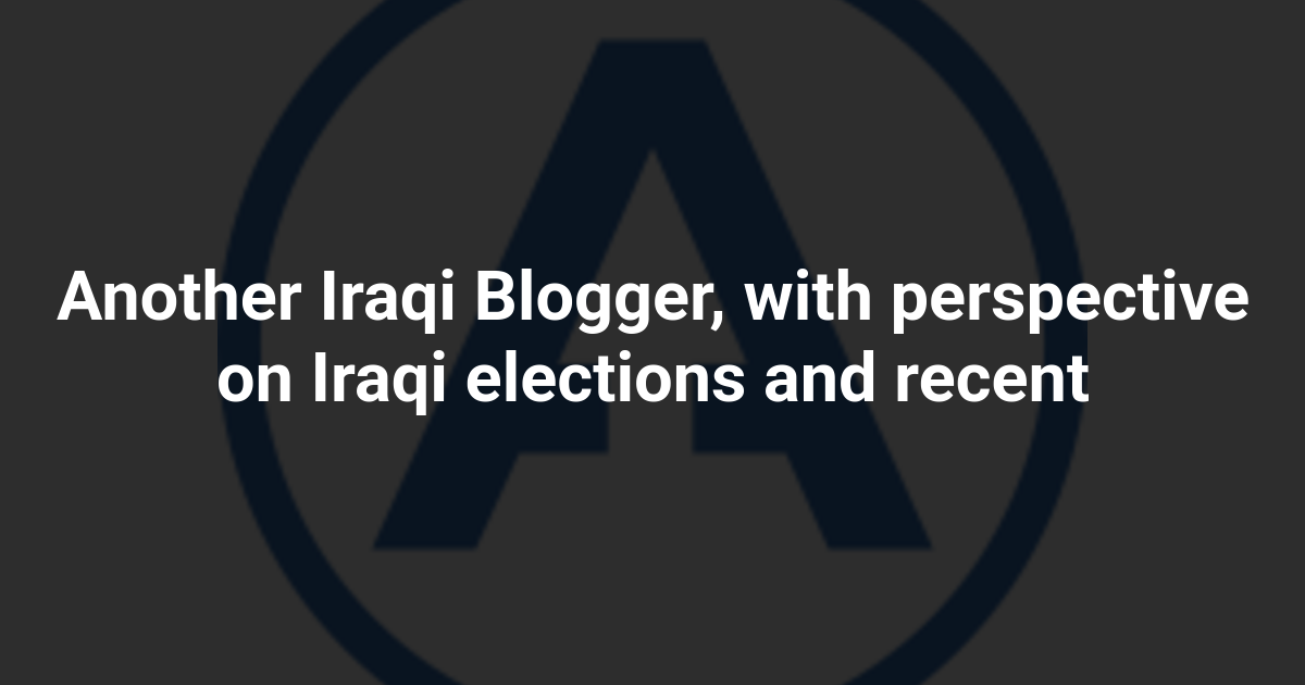 Another Iraqi Blogger, with perspective on Iraqi elections and recent