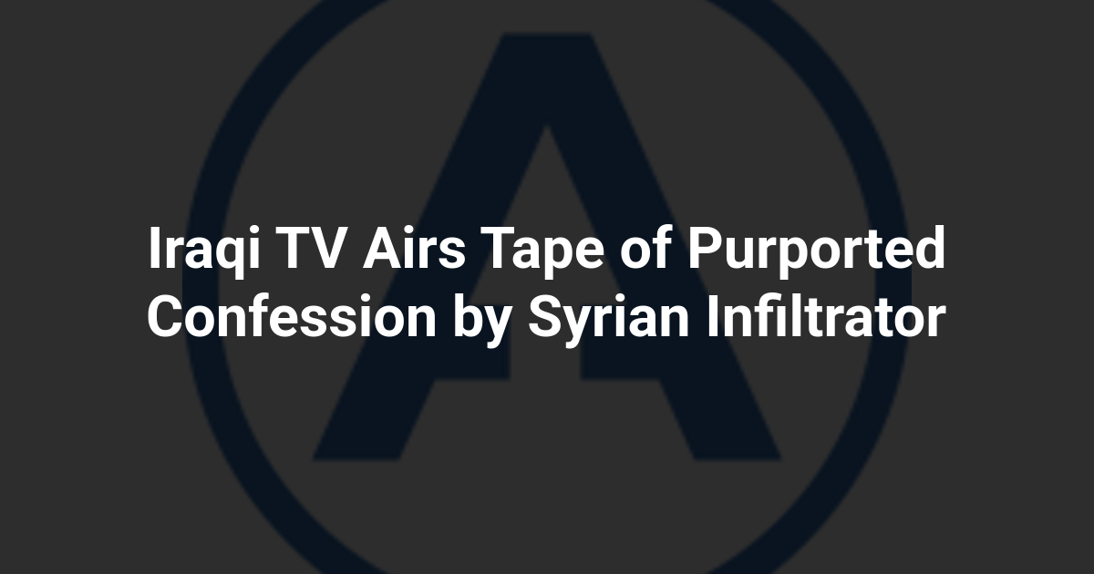 Iraqi TV Airs Tape of Purported Confession by Syrian Infiltrator
