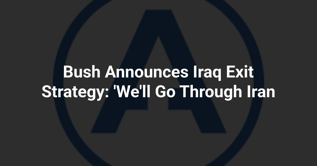 Bush Announces Iraq Exit Strategy: 'We'll Go Through Iran