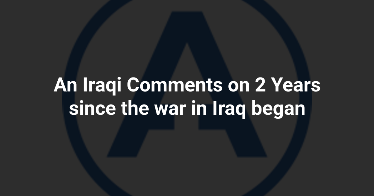 An Iraqi Comments on 2 Years since the war in Iraq began
