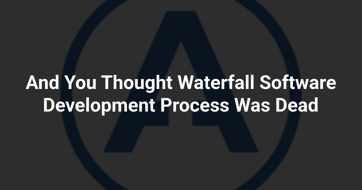 And You Thought Waterfall Software Development Process Was Dead