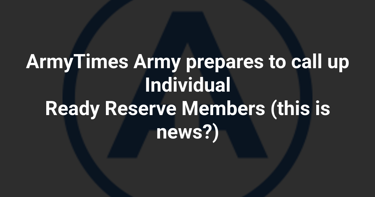 ArmyTimes Army prepares to call up Individual Ready Reserve Members (this is news?)