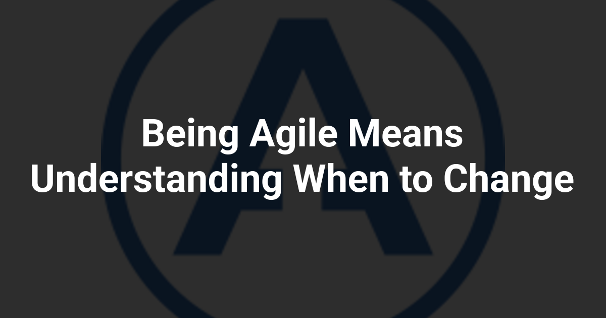 Being Agile Means Understanding When to Change