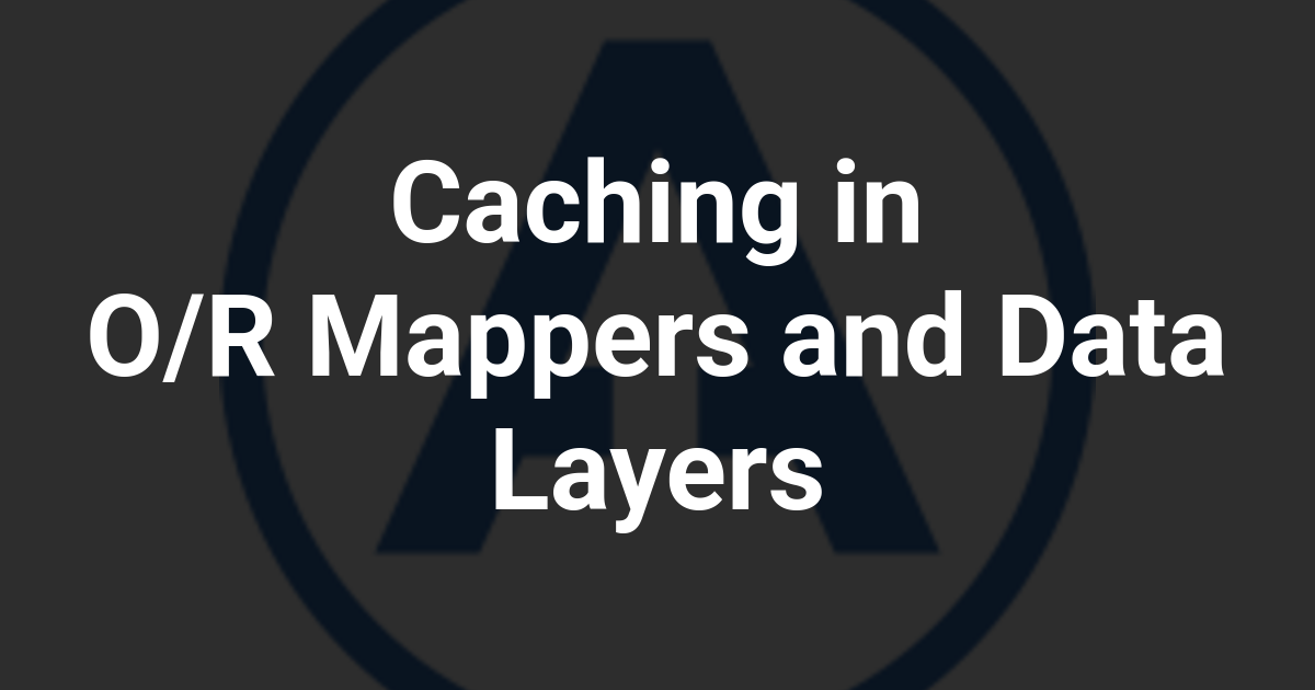 Caching in O/R Mappers and Data Layers