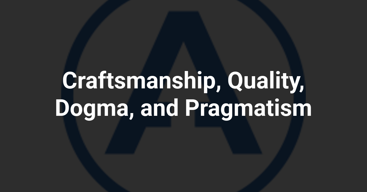 Craftsmanship, Quality, Dogma, and Pragmatism
