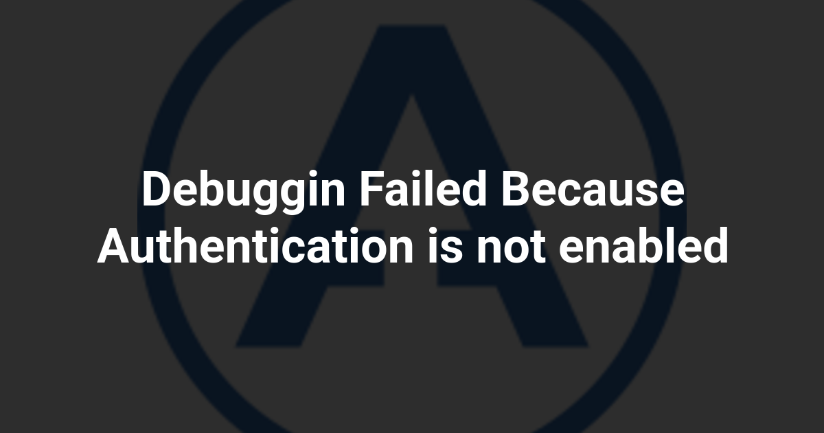Debuggin Failed Because Authentication is not enabled