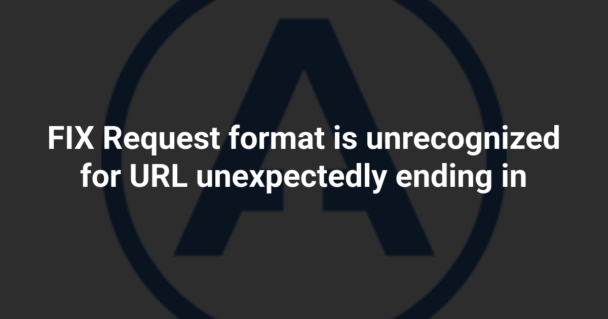 FIX Request format is unrecognized for URL unexpectedly ending in