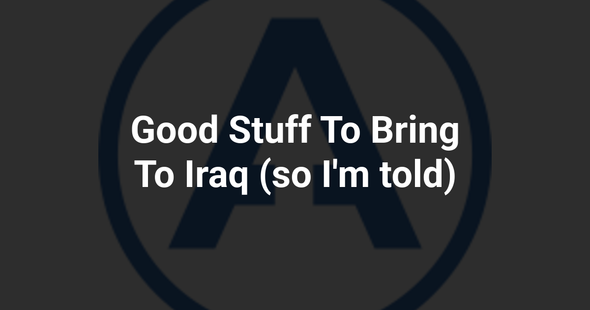 Good Stuff To Bring To Iraq (so I'm told)