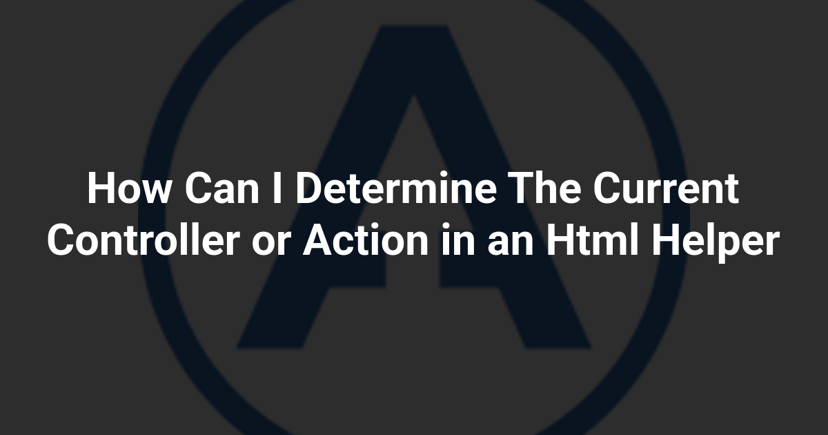 How Can I Determine The Current Controller or Action in an Html Helper