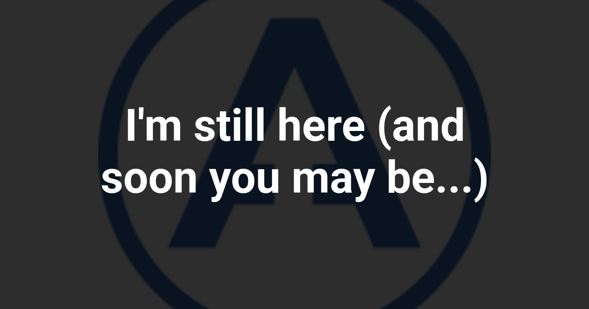I'm still here (and soon you may be...)