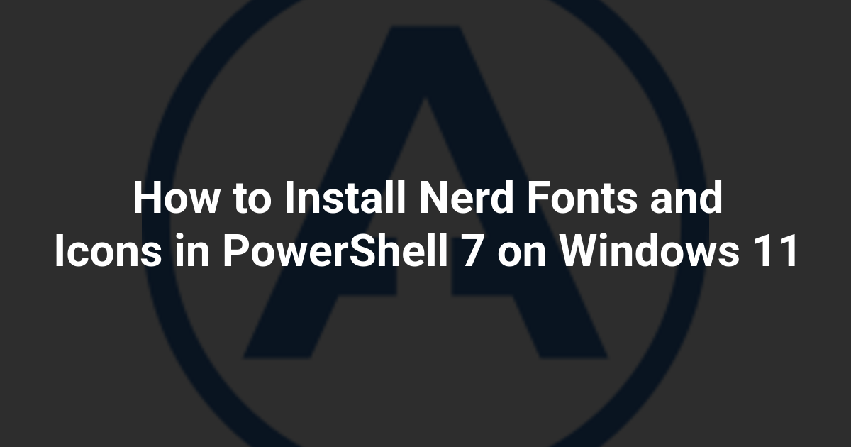 How to Install Nerd Fonts and Icons in PowerShell 7 on Windows 11