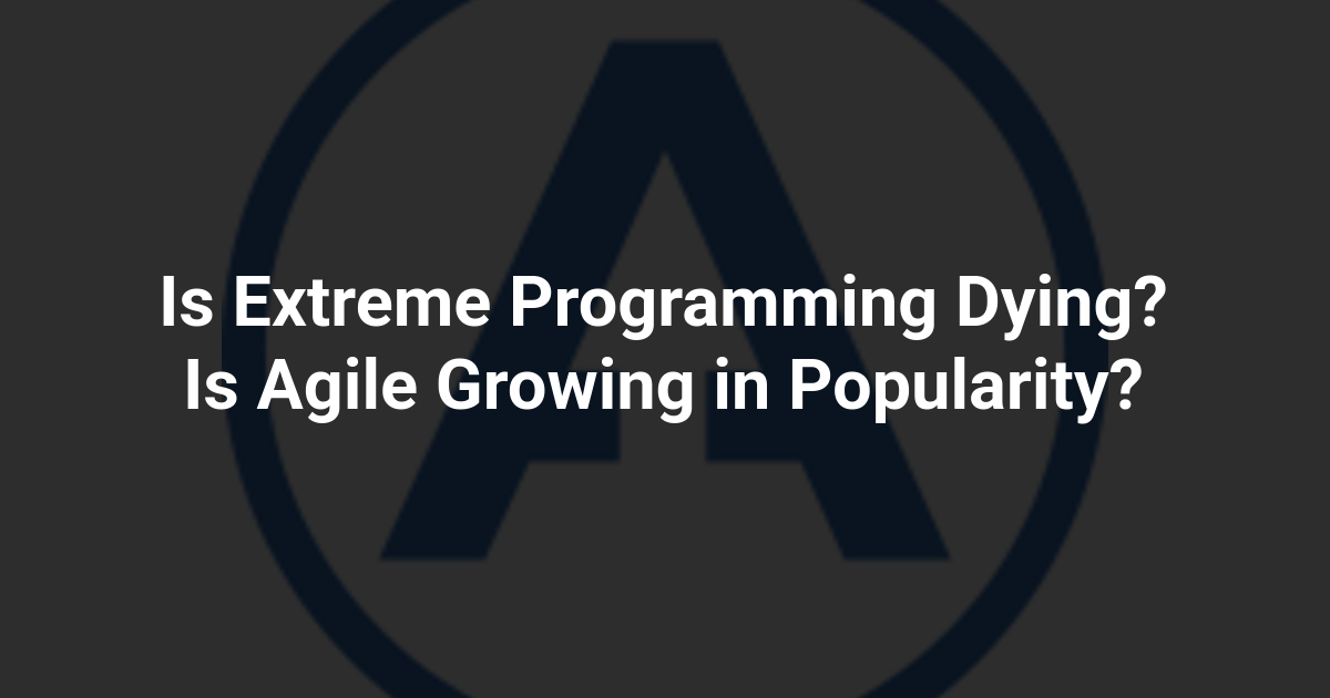 Is Extreme Programming Dying? Is Agile Growing in Popularity?