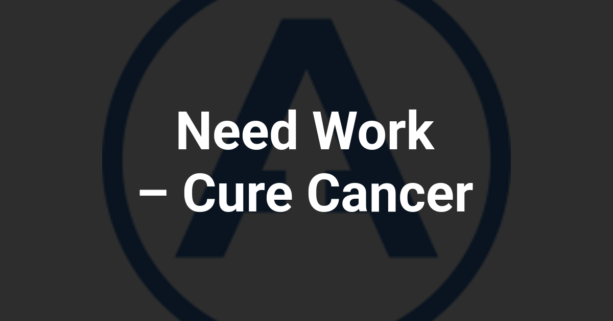 Need Work – Cure Cancer