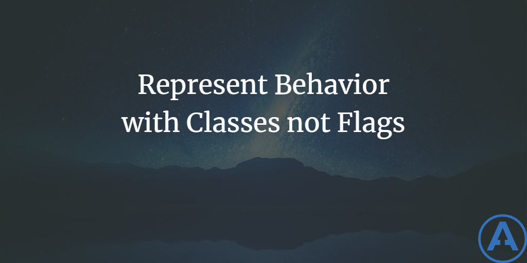 Represent Behavior with Classes not Flags