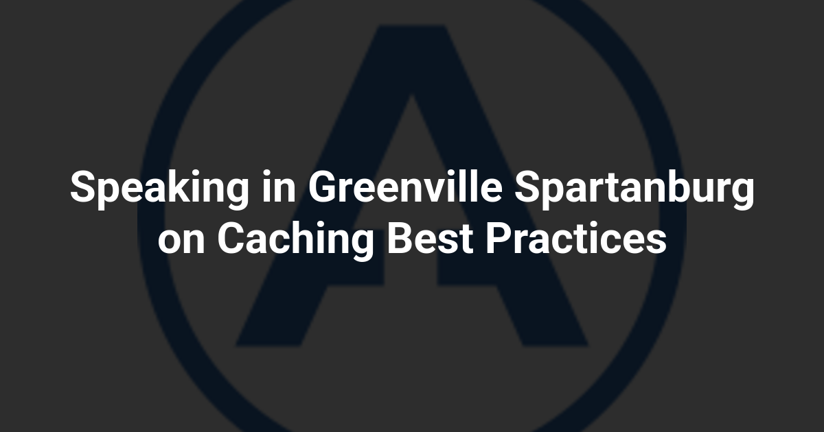 Speaking in Greenville Spartanburg on Caching Best Practices