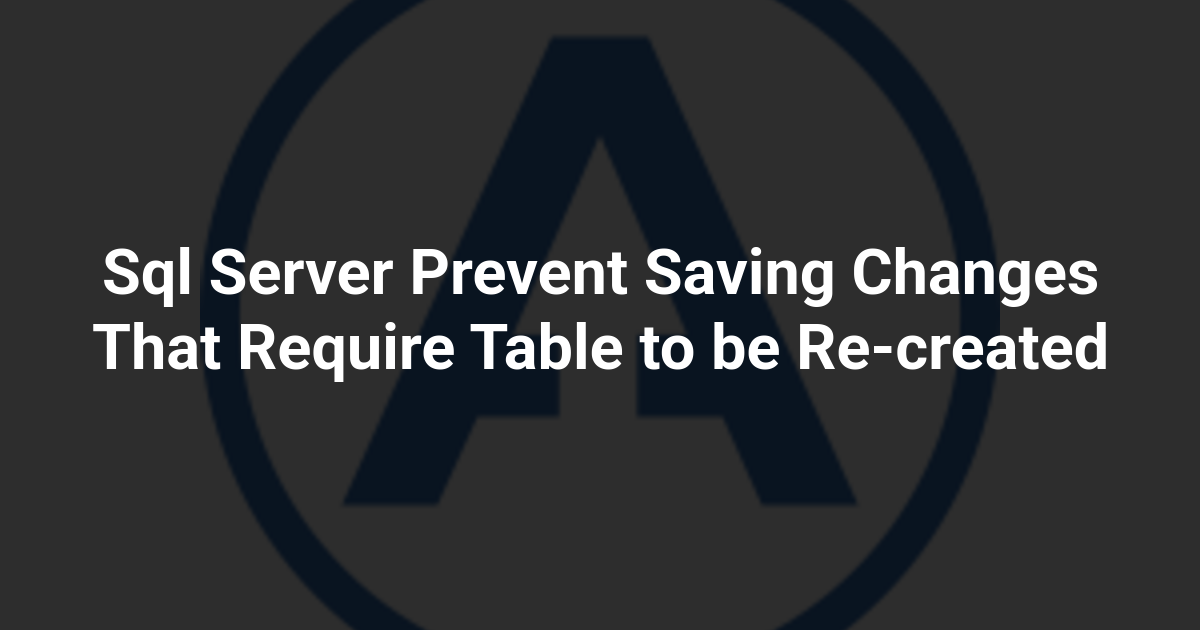 Sql Server Prevent Saving Changes That Require Table to be Re-created
