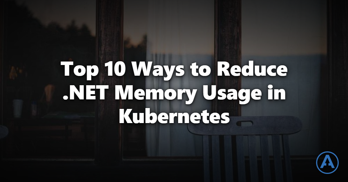 Top 10 Ways to Reduce .NET Memory Usage in Kubernetes