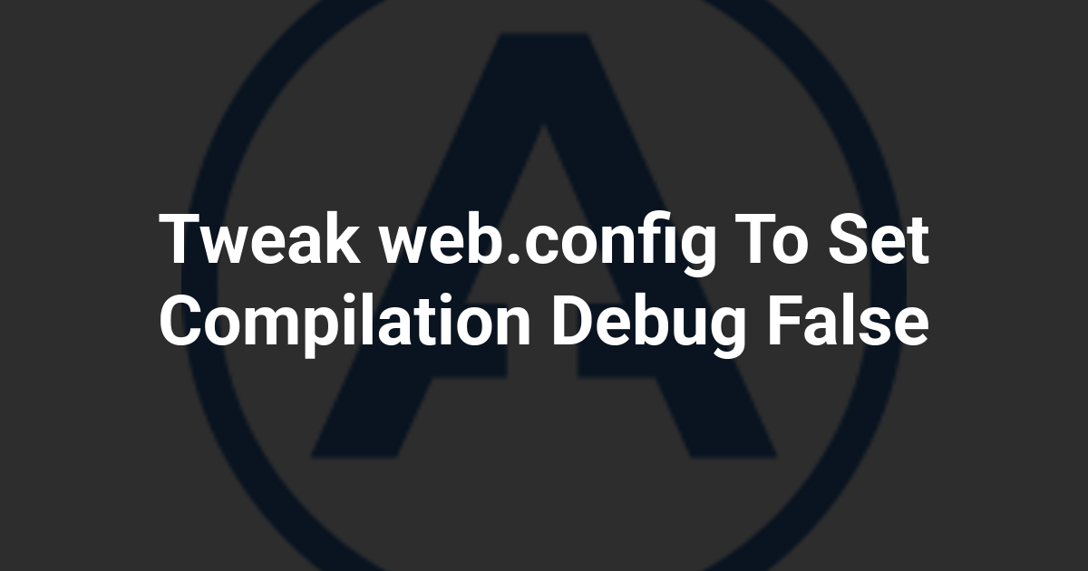 Tweak web.config To Set Compilation Debug False
