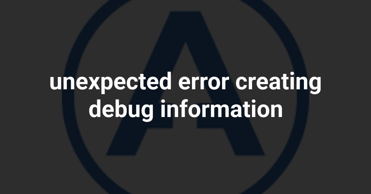 unexpected error creating debug information