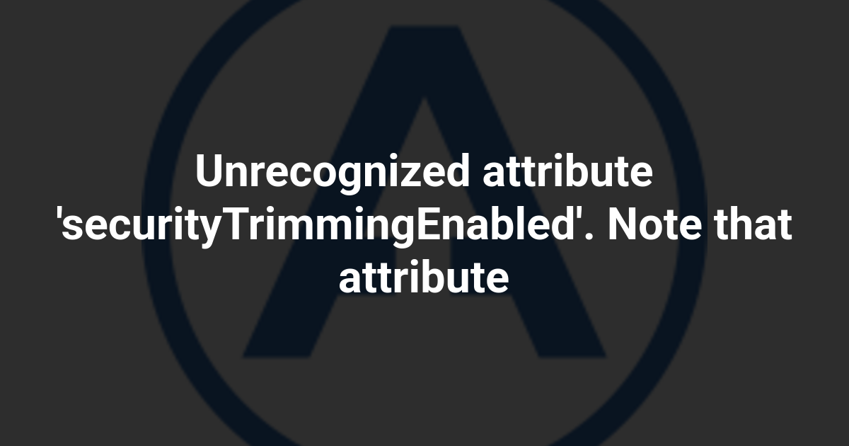 Unrecognized attribute 'securityTrimmingEnabled'. Note that attribute