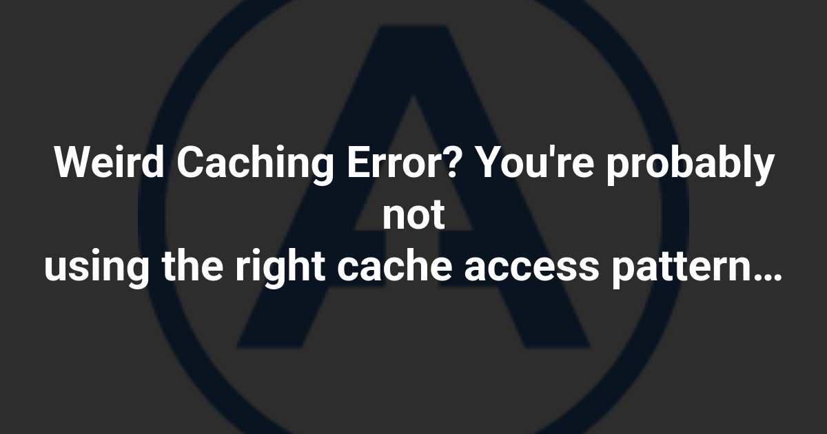 Weird Caching Error? You're probably not using the right cache access pattern…