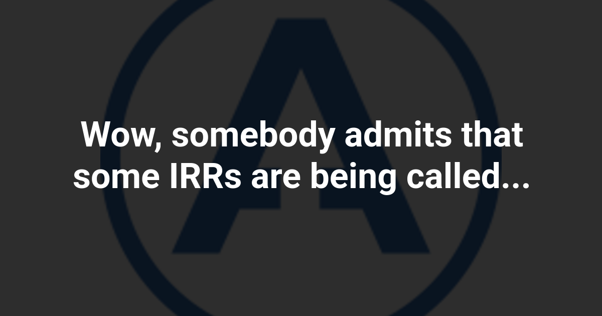 Wow, somebody admits that some IRRs are being called...
